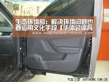 生态环境部:解决环境问题也要运用文化手段【华体会体育】(图1) 华体会体育