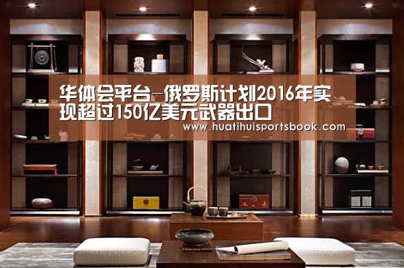 华体会平台-俄罗斯计划2016年实现超过150亿美元武器出口(图3) 华体会官网