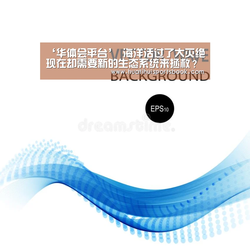 ‘华体会平台’
海洋活过了大灭绝 现在却需要新的生态系统来拯救?(图3) 华体会平台